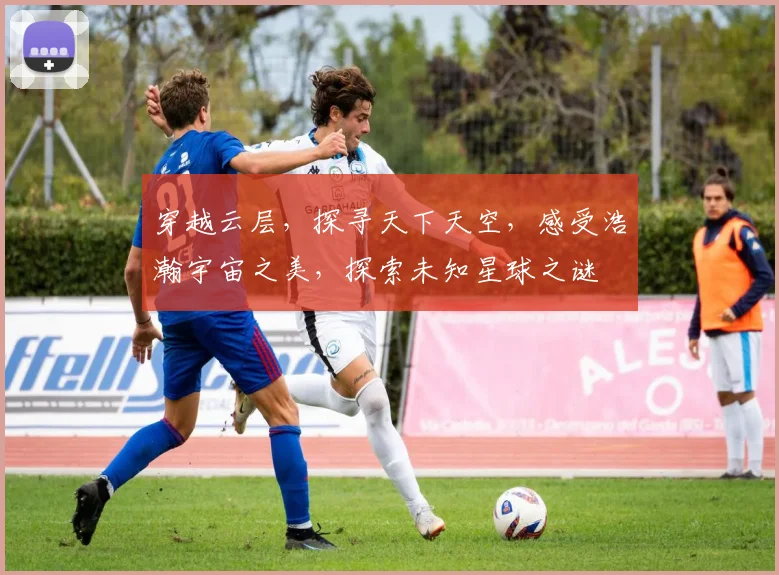 穿越云层，探寻天下天空，感受浩瀚宇宙之美，探索未知星球之谜