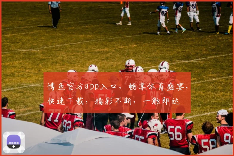 博鱼官方app入口，畅享体育盛宴，快速下载，精彩不断，一触即达