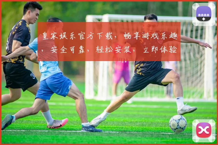 皇家娱乐官方下载，畅享游戏乐趣，安全可靠，轻松安装，立即体验