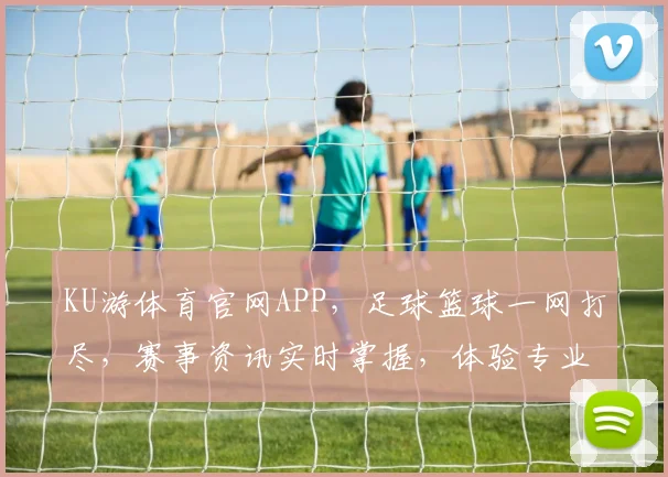 KU游体育官网APP，足球篮球一网打尽，赛事资讯实时掌握，体验专业体育盛宴