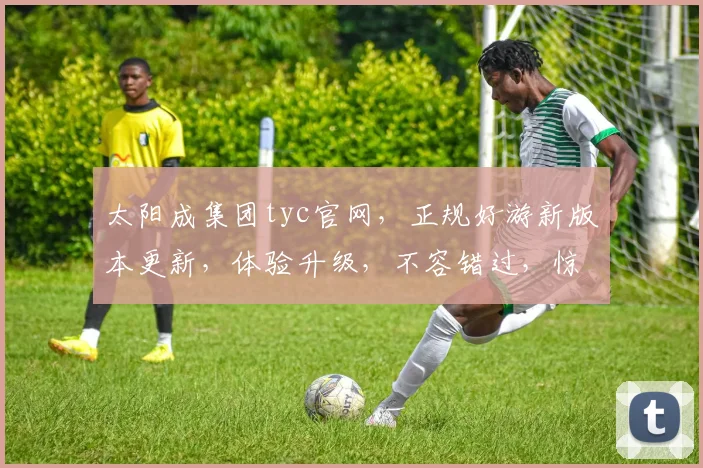 太阳成集团tyc官网，正规好游新版本更新，体验升级，不容错过，惊喜连连