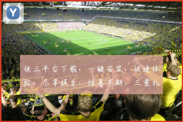 快三平台下载，一键安装，快速体验，尽享娱乐，惊喜不断，三重礼遇，不容错过