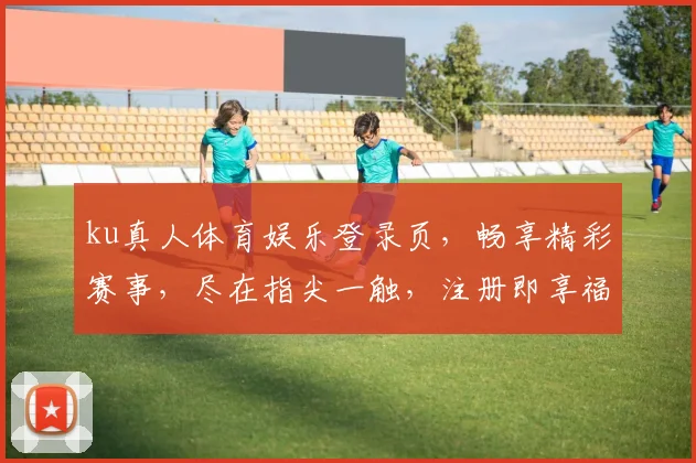 ku真人体育娱乐登录页，畅享精彩赛事，尽在指尖一触，注册即享福利，畅玩不停歇，三重惊喜等你来