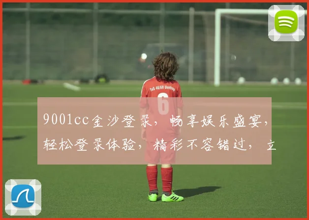 9001cc金沙登录，畅享娱乐盛宴，轻松登录体验，精彩不容错过，立即加入
