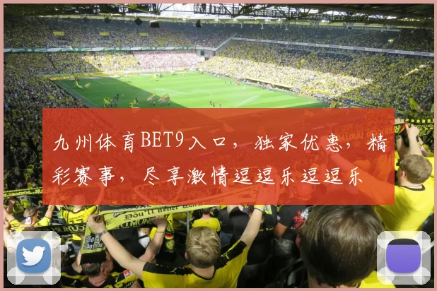 九州体育BET9入口，独家优惠，精彩赛事，尽享激情逗逗乐逗逗乐