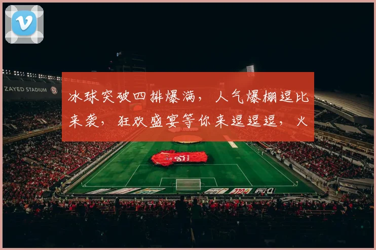 冰球突破四排爆满，人气爆棚逗比来袭，狂欢盛宴等你来逗逗逗，火速围观