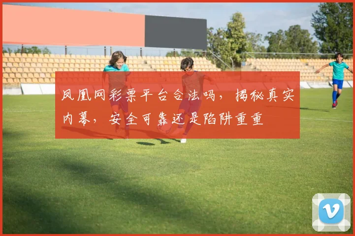 凤凰网彩票平台合法吗，揭秘真实内幕，安全可靠还是陷阱重重