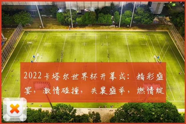 2022卡塔尔世界杯开幕式：精彩盛宴，激情碰撞，共襄盛举，燃情绽放