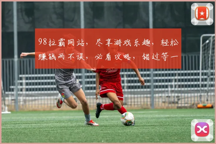 98拉霸网站，尽享游戏乐趣，轻松赚钱两不误，必看攻略，错过等一年