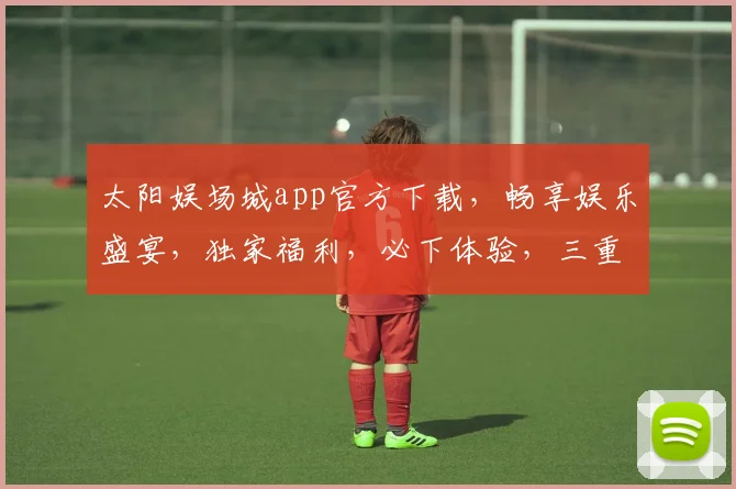 太阳娱场城app官方下载，畅享娱乐盛宴，独家福利，必下体验，三重惊喜，不容错过