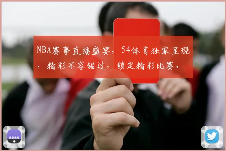 NBA赛事直播盛宴，54体育独家呈现，精彩不容错过，锁定精彩比赛，尽享篮球盛宴